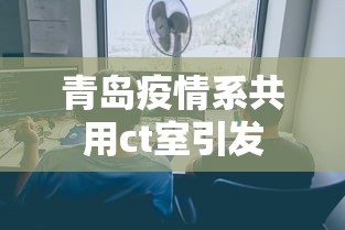 青岛疫情系共用ct室引发 青岛疫情系共用ct室引发