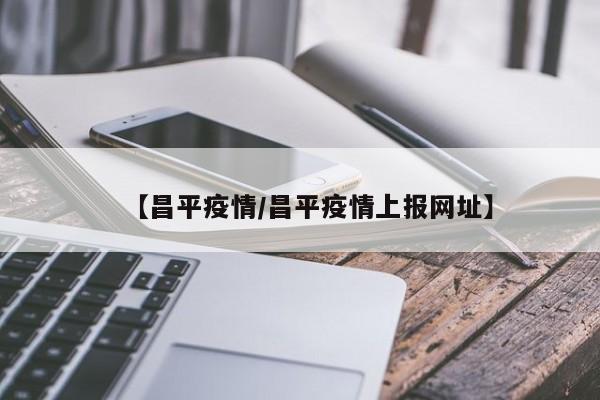 【昌平疫情/昌平疫情上报网址】