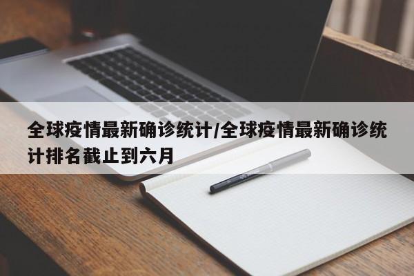 全球疫情最新确诊统计/全球疫情最新确诊统计排名截止到六月