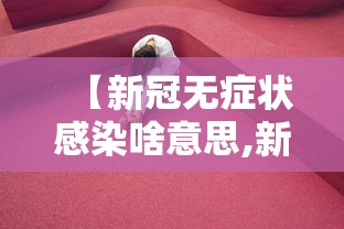 【新冠无症状感染啥意思,新冠无症状感染者有何症状】 【新冠无症状感染啥意思,新冠无症状感染者有何症状】