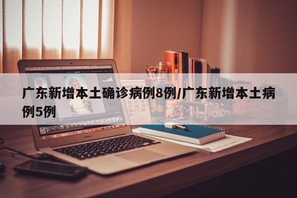 广东新增本土确诊病例8例/广东新增本土病例5例