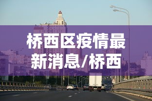 桥西区疫情最新消息/桥西区是哪个省哪个市 桥西区疫情最新消息/桥西区是哪个省哪个市