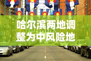 哈尔滨两地调整为中风险地区/哈尔滨多地中风险 哈尔滨两地调整为中风险地区/哈尔滨多地中风险