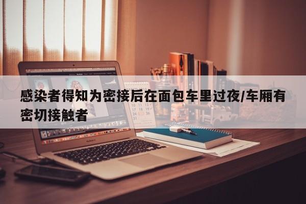 感染者得知为密接后在面包车里过夜/车厢有密切接触者