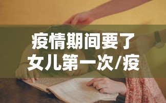 疫情期间要了女儿第一次/疫情期间和女儿做了 疫情期间要了女儿第一次/疫情期间和女儿做了